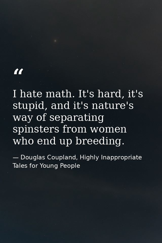 I hate math. It's hard, it's stupid, and it's nature's way of separating spinsters from women who end up breeding. — Douglas Coupland, Highly Inappropriate Tales for Young People