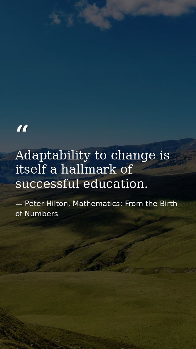 Adaptability to change is itself a hallmark of successful education. — Peter Hilton, Mathematics: From the Birth of Numbers