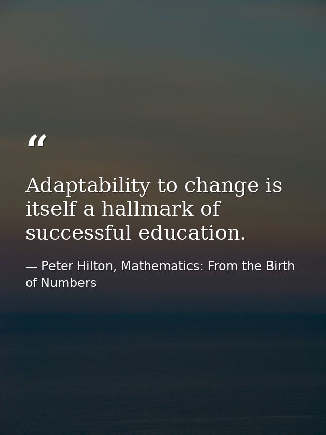 Adaptability to change is itself a hallmark of successful education. — Peter Hilton, Mathematics: From the Birth of Numbers