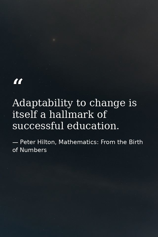 Adaptability to change is itself a hallmark of successful education. — Peter Hilton, Mathematics: From the Birth of Numbers