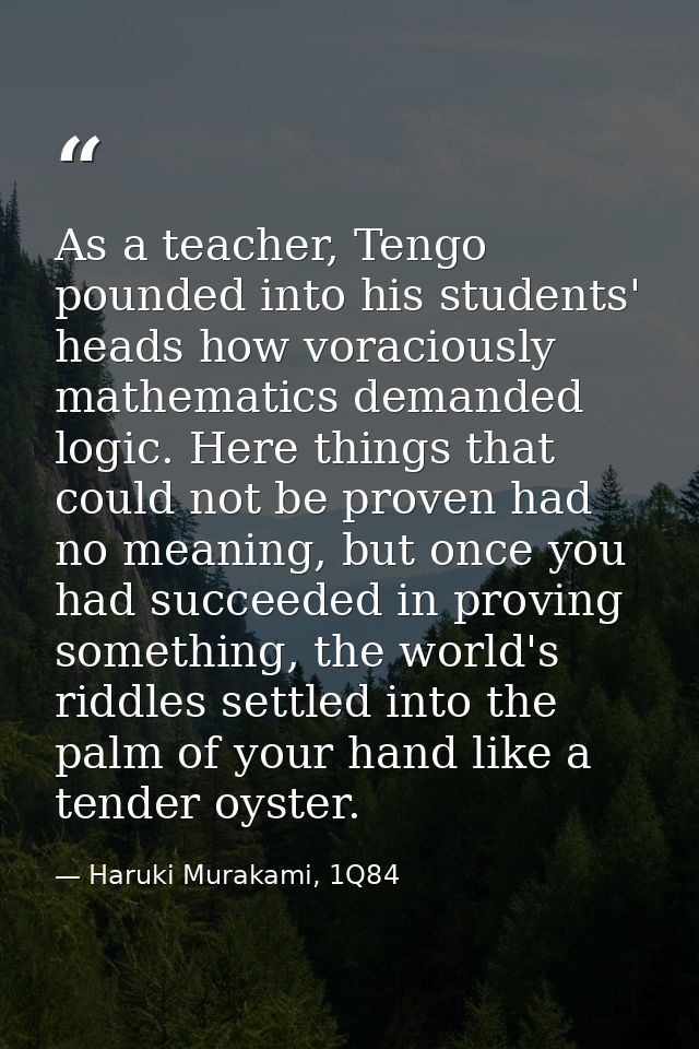 As a teacher, Tengo pounded into his students' heads how voraciously mathematics demanded logic. Here things that could  — Haruki Murakami, 1Q84