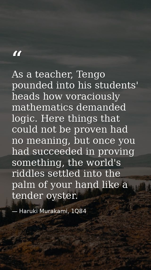 As a teacher, Tengo pounded into his students' heads how voraciously mathematics demanded logic. Here things that could  — Haruki Murakami, 1Q84