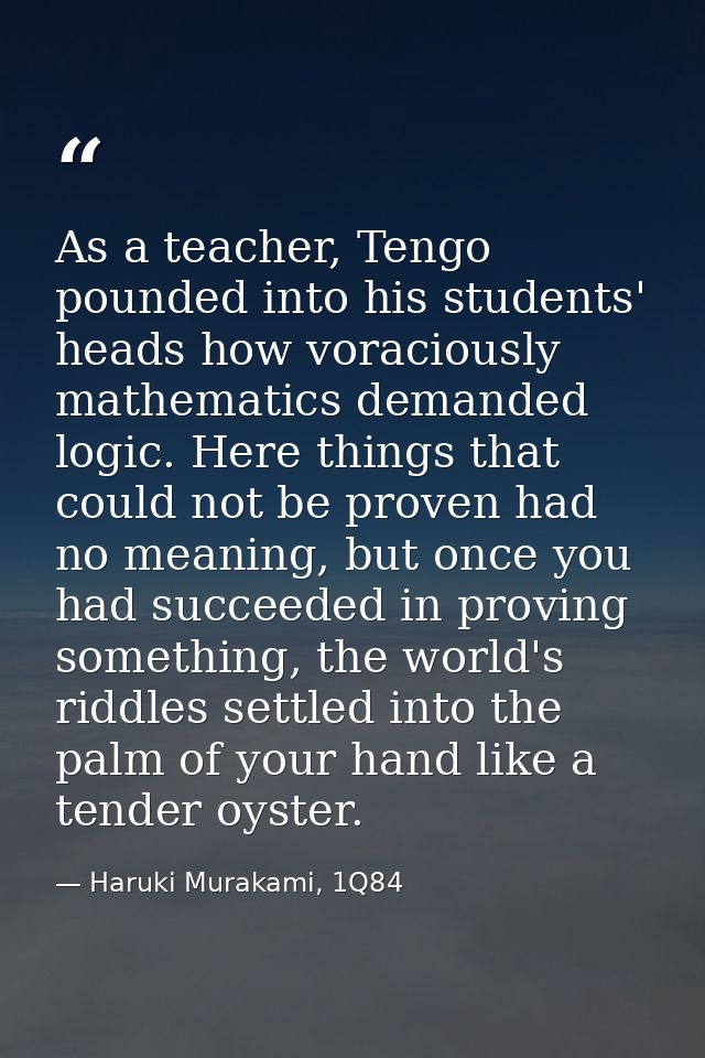 As a teacher, Tengo pounded into his students' heads how voraciously mathematics demanded logic. Here things that could  — Haruki Murakami, 1Q84