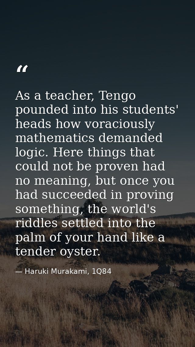 As a teacher, Tengo pounded into his students' heads how voraciously mathematics demanded logic. Here things that could  — Haruki Murakami, 1Q84