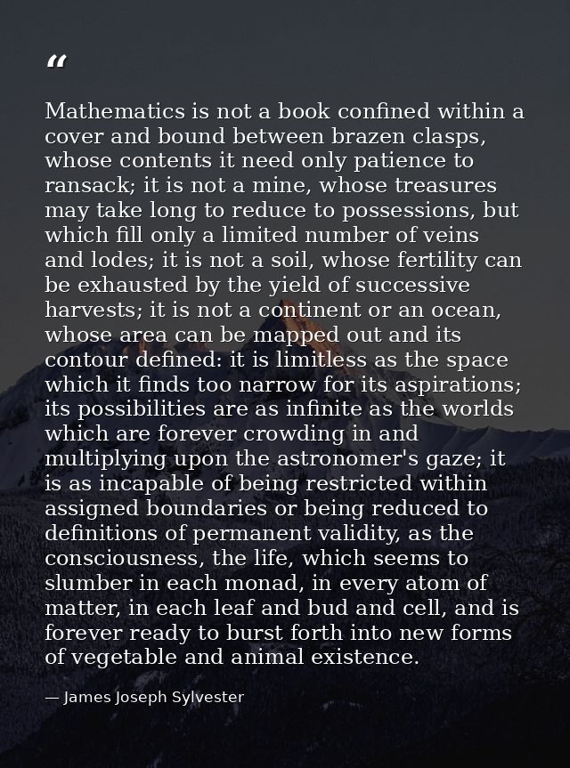 Mathematics is not a book confined within a cover and bound between brazen clasps, whose contents it need only patience  — James Joseph Sylvester