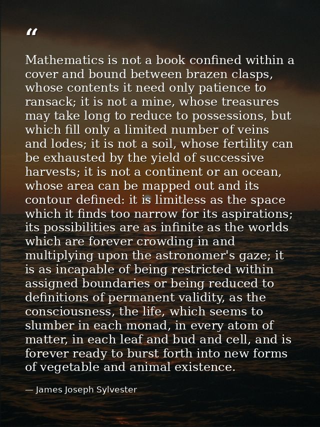Mathematics is not a book confined within a cover and bound between brazen clasps, whose contents it need only patience  — James Joseph Sylvester