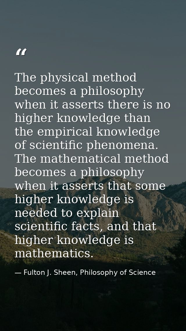 The physical method becomes a philosophy when it asserts there is no higher knowledge than the empirical knowledge of sc — Fulton J. Sheen, Philosophy of Science
