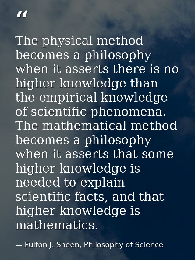 The physical method becomes a philosophy when it asserts there is no higher knowledge than the empirical knowledge of sc — Fulton J. Sheen, Philosophy of Science