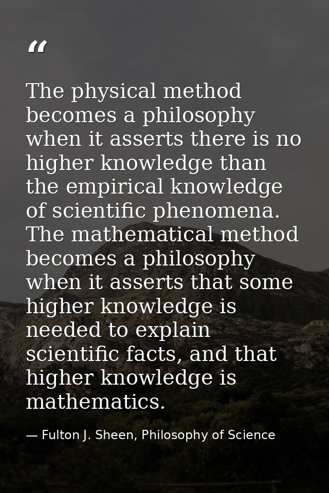 The physical method becomes a philosophy when it asserts there is no higher knowledge than the empirical knowledge of sc — Fulton J. Sheen, Philosophy of Science