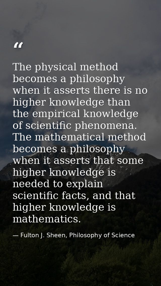 The physical method becomes a philosophy when it asserts there is no higher knowledge than the empirical knowledge of sc — Fulton J. Sheen, Philosophy of Science