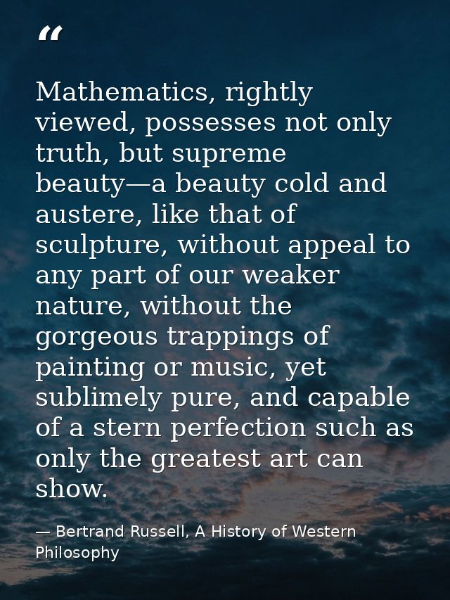 Mathematics, rightly viewed, possesses not only truth, but supreme beauty—a beauty cold and austere, like that of sculpt — Bertrand Russell, A History of Western Philosophy