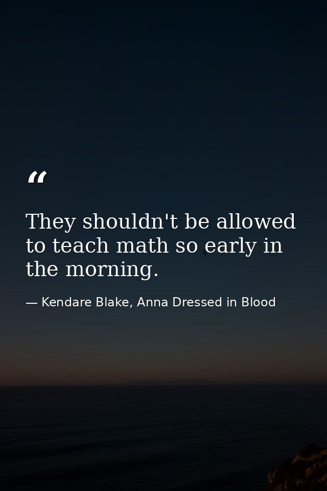 They shouldn't be allowed to teach math so early in the morning. — Kendare Blake, Anna Dressed in Blood