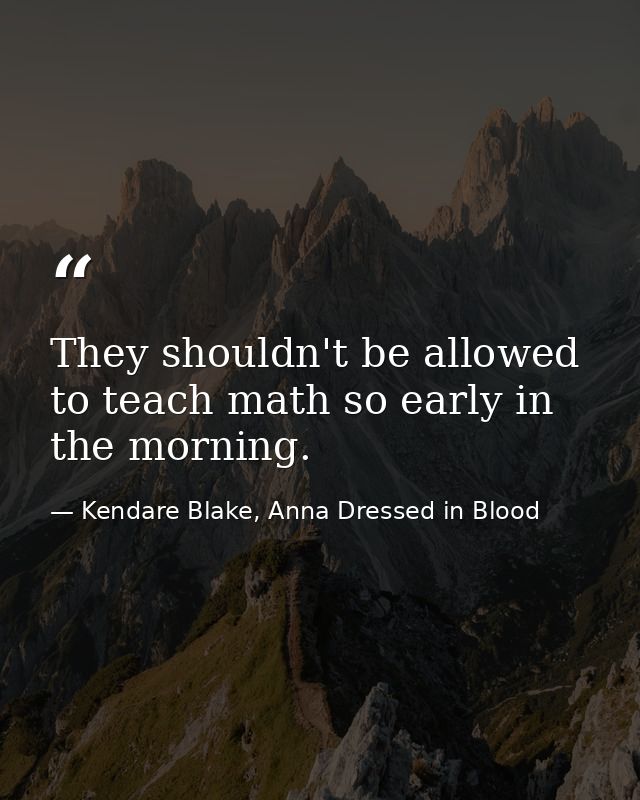 They shouldn't be allowed to teach math so early in the morning. — Kendare Blake, Anna Dressed in Blood