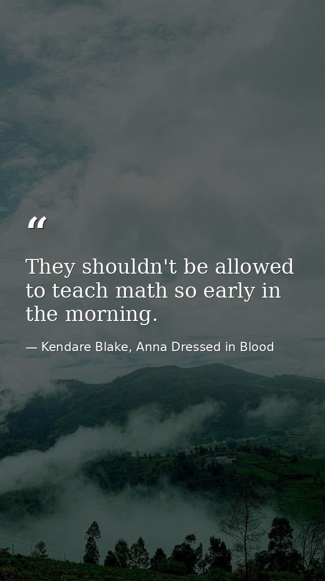 They shouldn't be allowed to teach math so early in the morning. — Kendare Blake, Anna Dressed in Blood