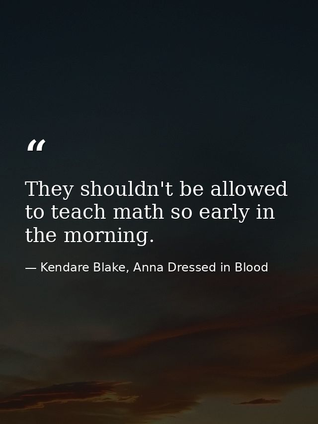They shouldn't be allowed to teach math so early in the morning. — Kendare Blake, Anna Dressed in Blood