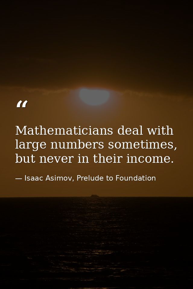 Mathematicians deal with large numbers sometimes, but never in their income. — Isaac Asimov, Prelude to Foundation