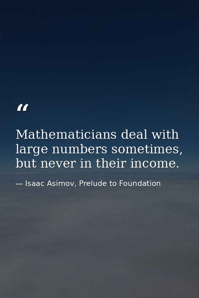 Mathematicians deal with large numbers sometimes, but never in their income. — Isaac Asimov, Prelude to Foundation