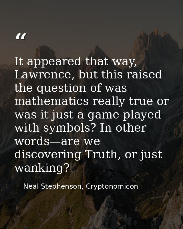 It appeared that way, Lawrence, but this raised the question of was mathematics really true or was it just a game played — Neal Stephenson, Cryptonomicon