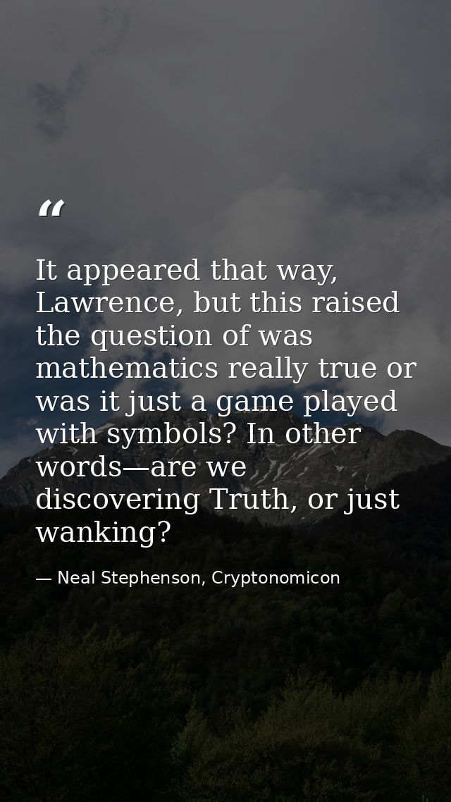 It appeared that way, Lawrence, but this raised the question of was mathematics really true or was it just a game played — Neal Stephenson, Cryptonomicon
