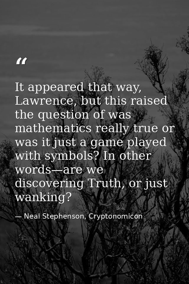 It appeared that way, Lawrence, but this raised the question of was mathematics really true or was it just a game played — Neal Stephenson, Cryptonomicon