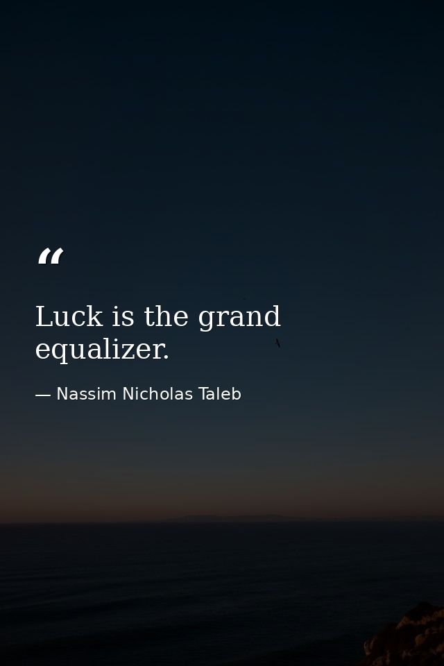 Luck is the grand equalizer. — Nassim Nicholas Taleb