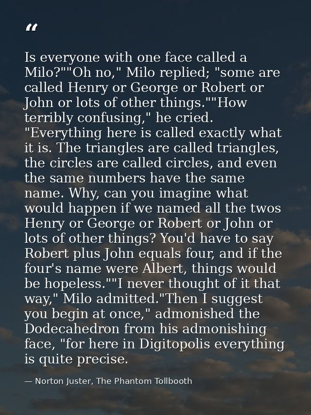 Is everyone with one face called a Milo?""Oh no," Milo replied; "some are called Henry or George or Robert or John or lo — Norton Juster, The Phantom Tollbooth