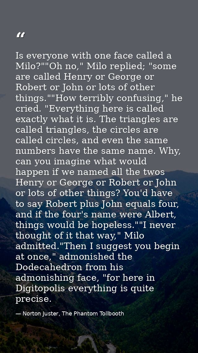 Is everyone with one face called a Milo?""Oh no," Milo replied; "some are called Henry or George or Robert or John or lo — Norton Juster, The Phantom Tollbooth