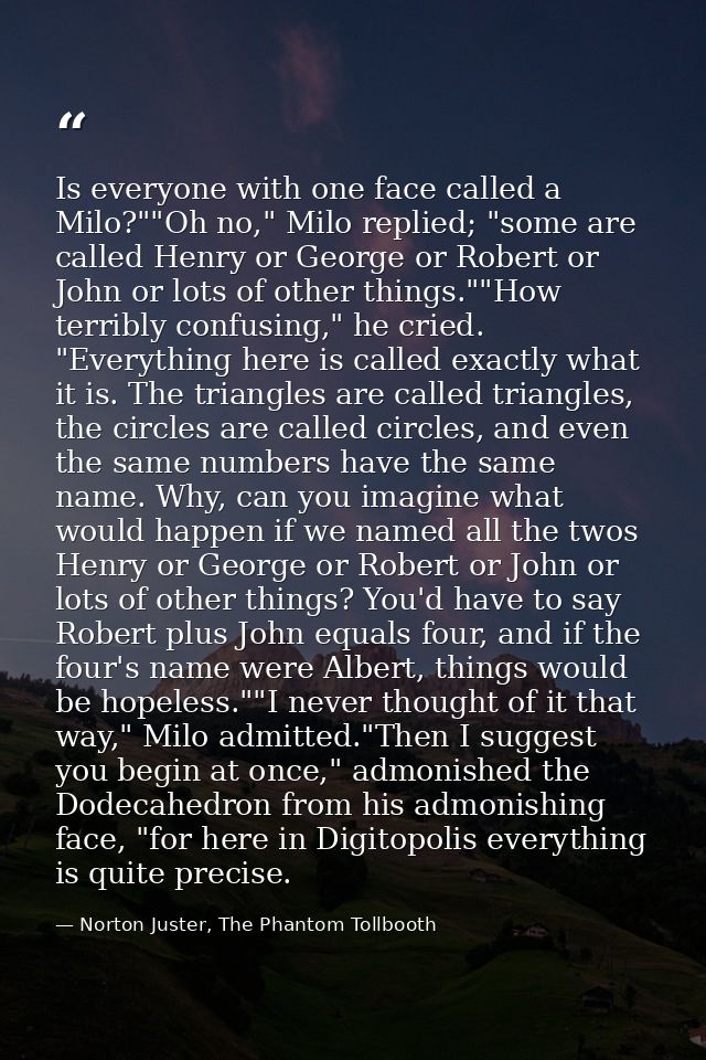 Is everyone with one face called a Milo?""Oh no," Milo replied; "some are called Henry or George or Robert or John or lo — Norton Juster, The Phantom Tollbooth