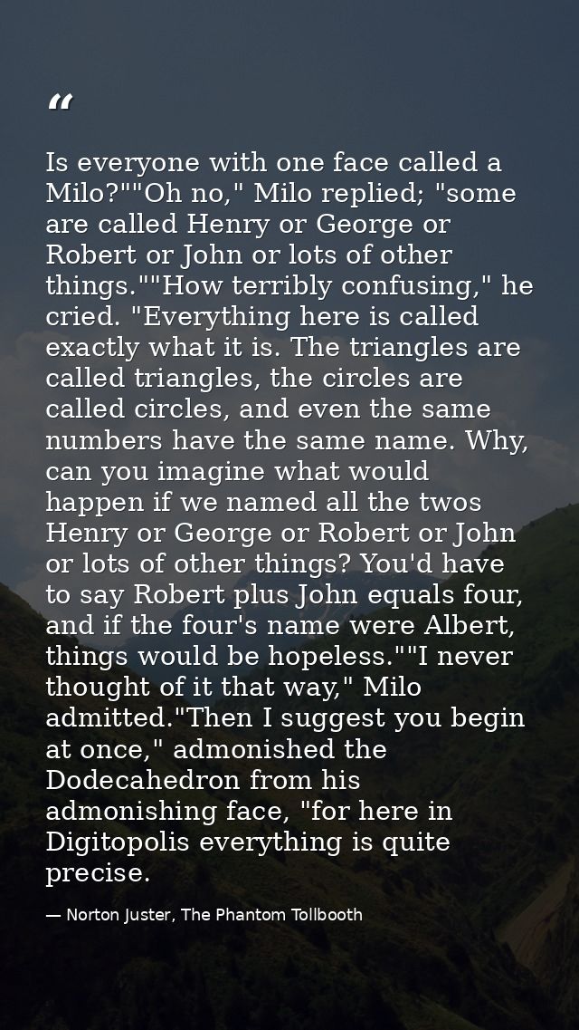 Is everyone with one face called a Milo?""Oh no," Milo replied; "some are called Henry or George or Robert or John or lo — Norton Juster, The Phantom Tollbooth