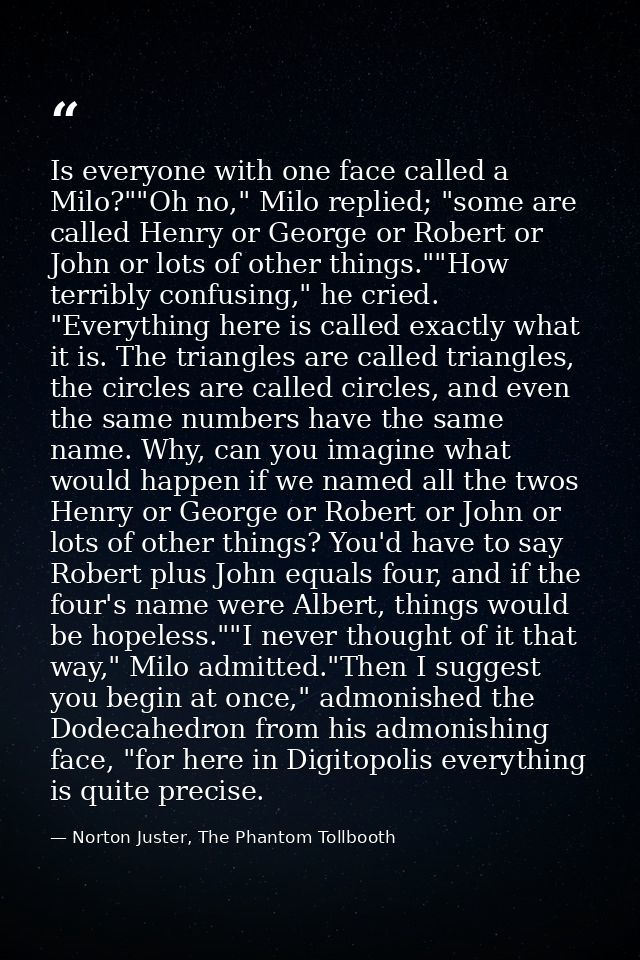 Is everyone with one face called a Milo?""Oh no," Milo replied; "some are called Henry or George or Robert or John or lo — Norton Juster, The Phantom Tollbooth