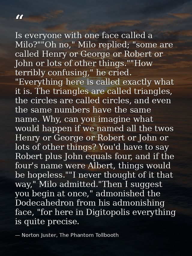 Is everyone with one face called a Milo?""Oh no," Milo replied; "some are called Henry or George or Robert or John or lo — Norton Juster, The Phantom Tollbooth