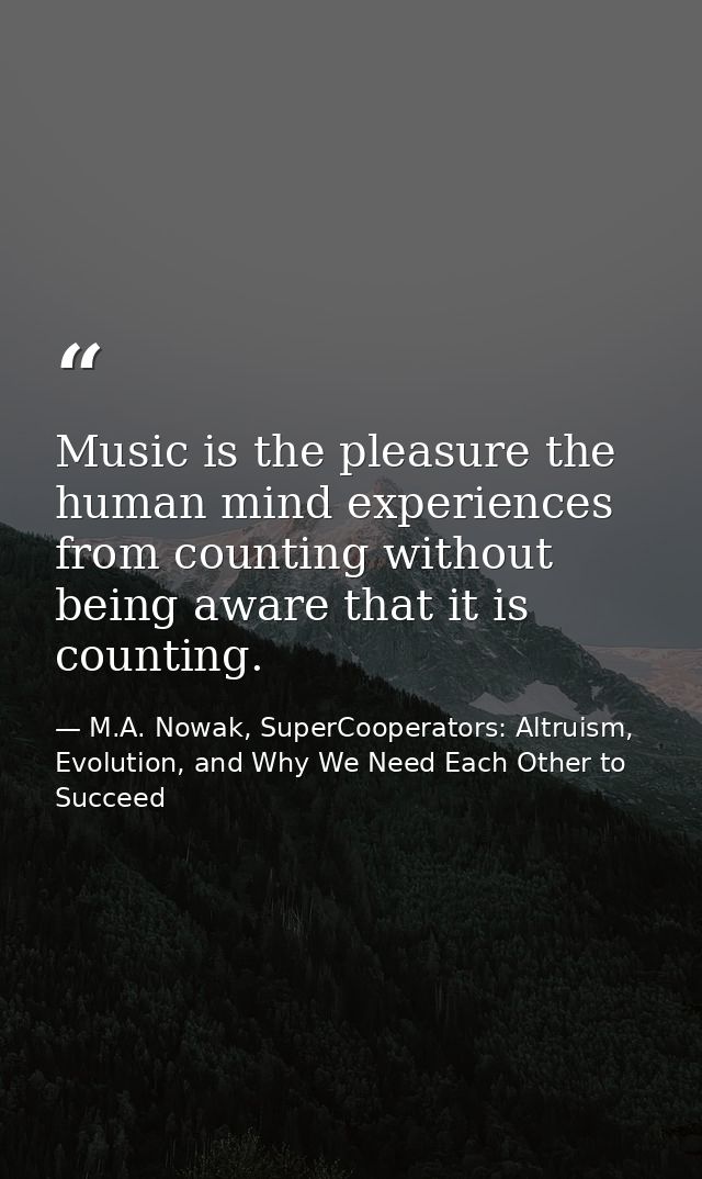 Music is the pleasure the human mind experiences from counting without being aware that it is counting. — M.A. Nowak, SuperCooperators: Altruism, Evolution, and Why We Need Each Other to Succeed