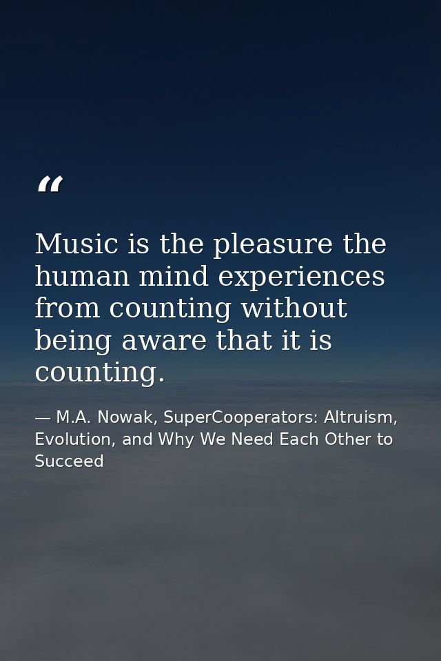 Music is the pleasure the human mind experiences from counting without being aware that it is counting. — M.A. Nowak, SuperCooperators: Altruism, Evolution, and Why We Need Each Other to Succeed