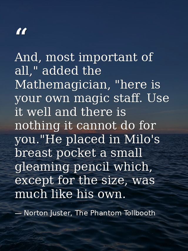 And, most important of all," added the Mathemagician, "here is your own magic staff. Use it well and there is nothing it — Norton Juster, The Phantom Tollbooth