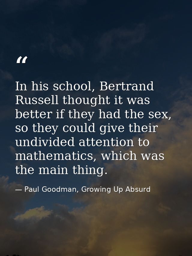 In his school, Bertrand Russell thought it was better if they had the sex, so they could give their undivided attention  — Paul Goodman, Growing Up Absurd