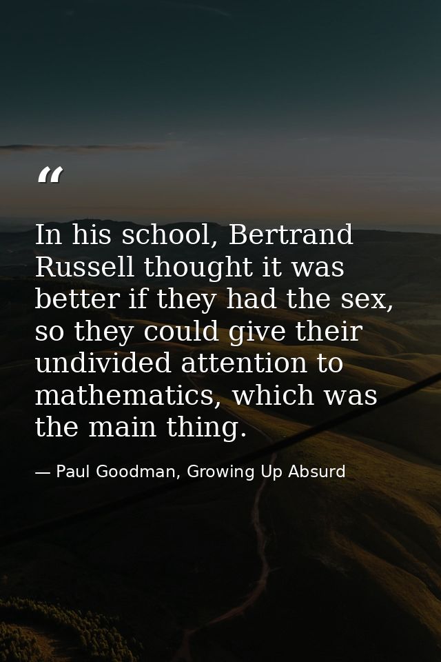 In his school, Bertrand Russell thought it was better if they had the sex, so they could give their undivided attention  — Paul Goodman, Growing Up Absurd