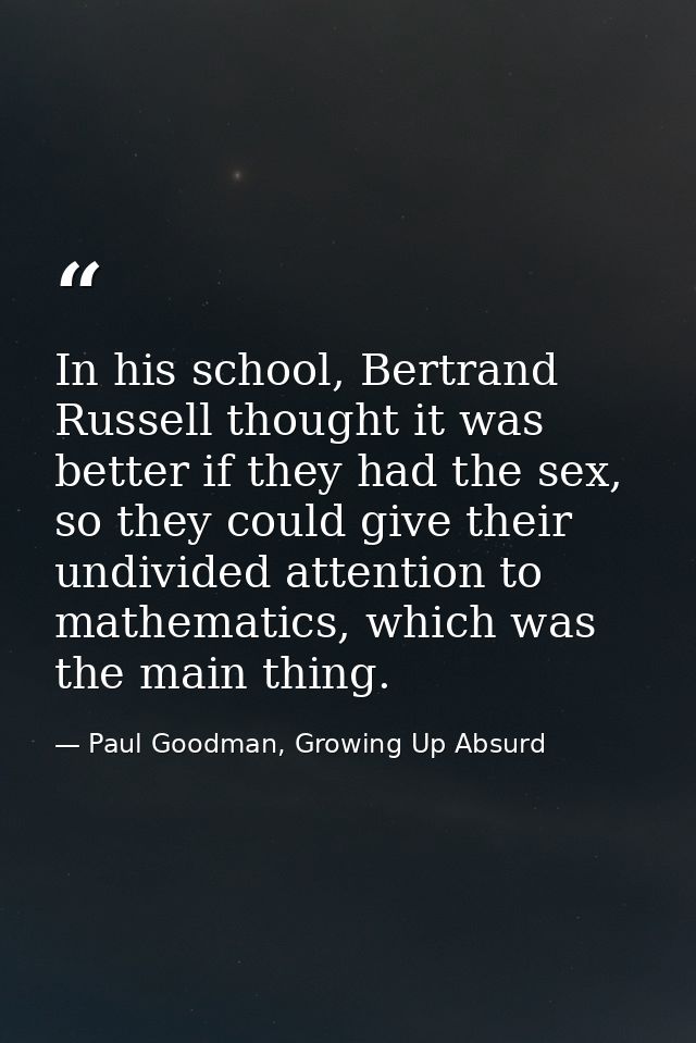In his school, Bertrand Russell thought it was better if they had the sex, so they could give their undivided attention  — Paul Goodman, Growing Up Absurd