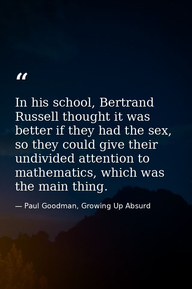 In his school, Bertrand Russell thought it was better if they had the sex, so they could give their undivided attention  — Paul Goodman, Growing Up Absurd