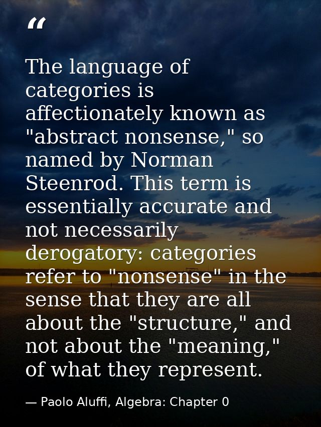 The language of categories is affectionately known as "abstract nonsense," so named by Norman Steenrod. This term is ess — Paolo Aluffi, Algebra: Chapter 0