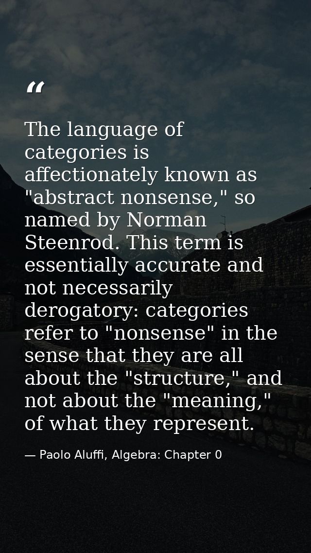 The language of categories is affectionately known as "abstract nonsense," so named by Norman Steenrod. This term is ess — Paolo Aluffi, Algebra: Chapter 0