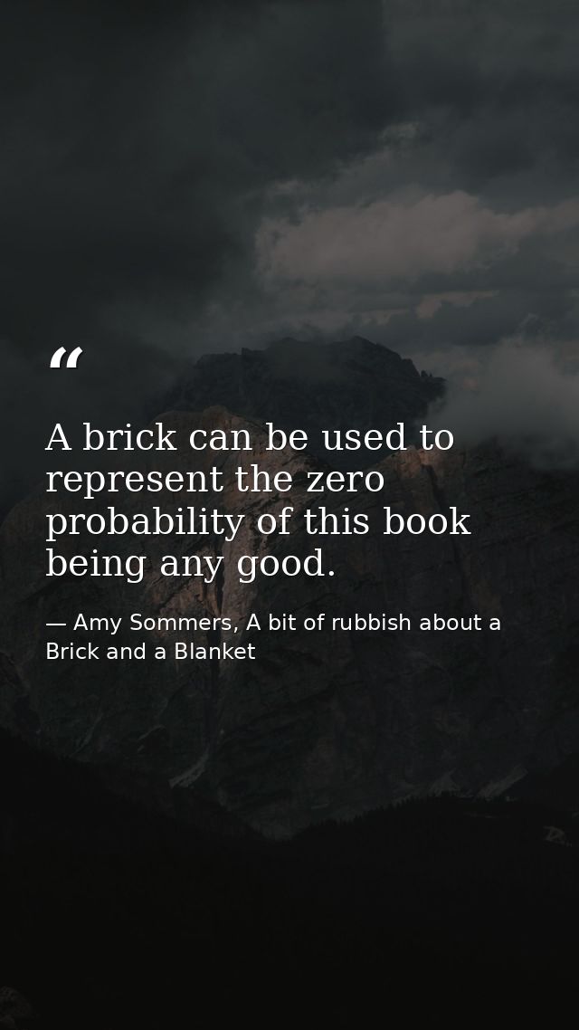 A brick can be used to represent the zero probability of this book being any good. — Amy Sommers, A bit of rubbish about a Brick and a Blanket