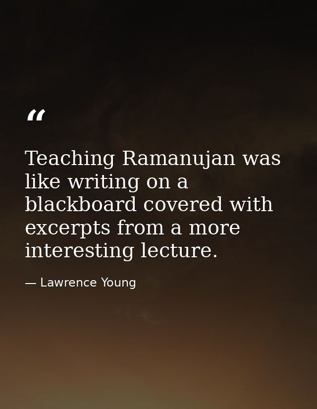 Teaching Ramanujan was like writing on a blackboard covered with excerpts from a more interesting lecture. — Lawrence Young