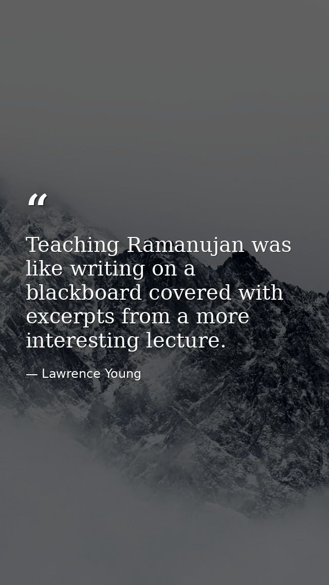 Teaching Ramanujan was like writing on a blackboard covered with excerpts from a more interesting lecture. — Lawrence Young