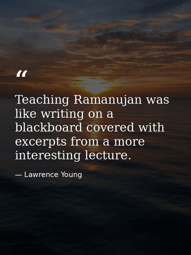 Teaching Ramanujan was like writing on a blackboard covered with excerpts from a more interesting lecture. — Lawrence Young