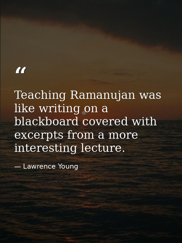 Teaching Ramanujan was like writing on a blackboard covered with excerpts from a more interesting lecture. — Lawrence Young