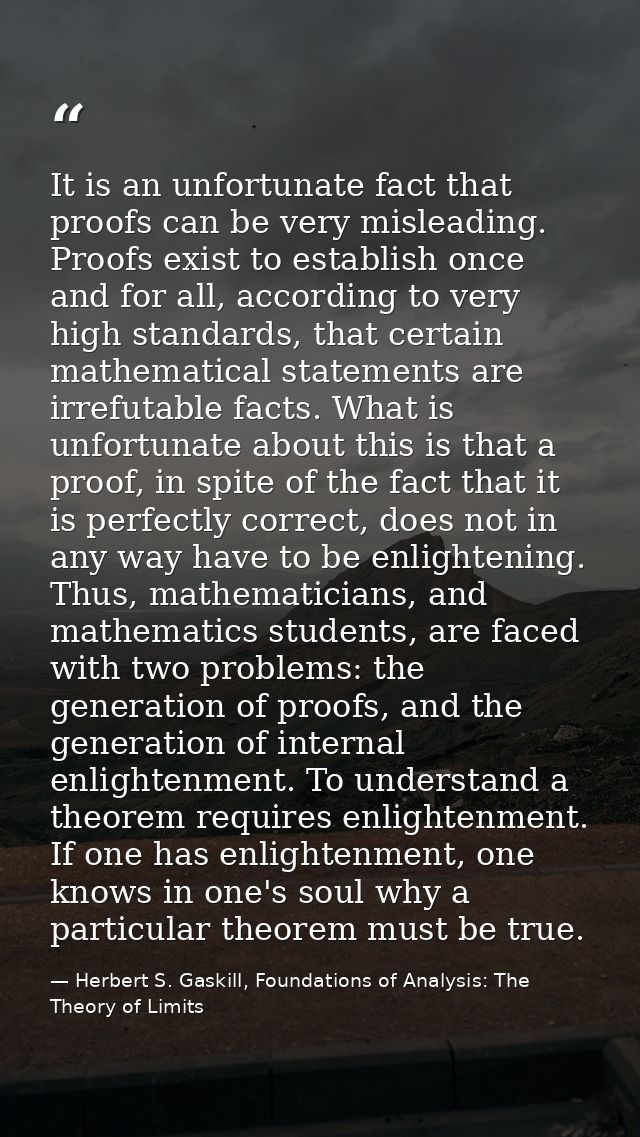 It is an unfortunate fact that proofs can be very misleading. Proofs exist to establish once and for all, according to v — Herbert S. Gaskill, Foundations of Analysis: The Theory of Limits