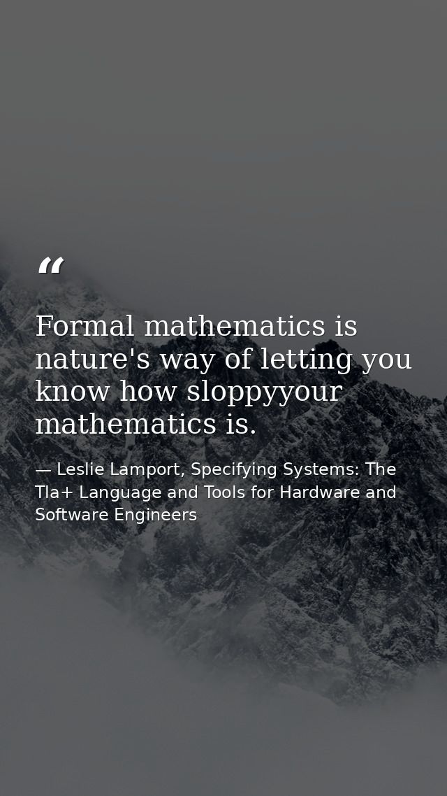 Formal mathematics is nature's way of letting you know how sloppyyour mathematics is. — Leslie Lamport, Specifying Systems: The Tla+ Language and Tools for Hardware and Software Engineers