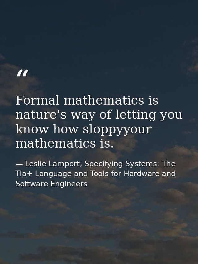Formal mathematics is nature's way of letting you know how sloppyyour mathematics is. — Leslie Lamport, Specifying Systems: The Tla+ Language and Tools for Hardware and Software Engineers