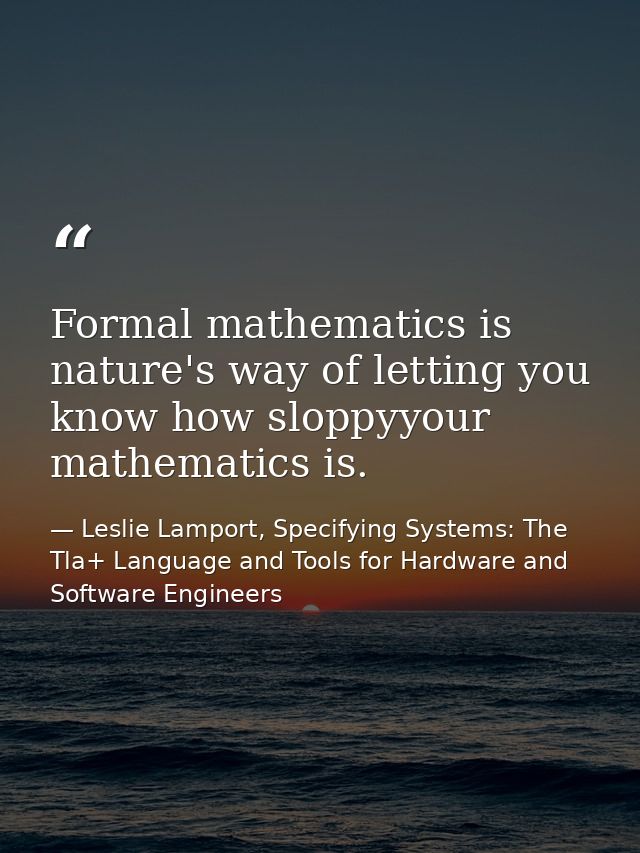 Formal mathematics is nature's way of letting you know how sloppyyour mathematics is. — Leslie Lamport, Specifying Systems: The Tla+ Language and Tools for Hardware and Software Engineers
