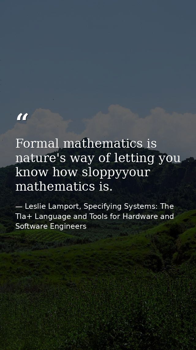 Formal mathematics is nature's way of letting you know how sloppyyour mathematics is. — Leslie Lamport, Specifying Systems: The Tla+ Language and Tools for Hardware and Software Engineers